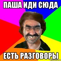 паша иди сюда есть разговоры