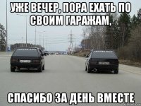 уже вечер, пора ехать по своим гаражам, спасибо за день вместе