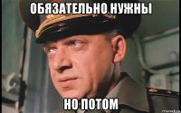 обязательно нужны но потом