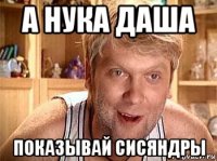 а нука даша показывай сисяндры