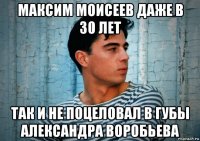 максим моисеев даже в 30 лет так и не поцеловал в губы александра воробьева