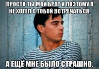 просто ты мой брат и поэтому я не хотел с тобой встречаться. а ещё мне было страшно.