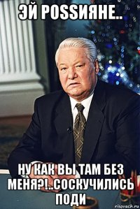 эй роssияне.. ну как вы там без меня?!..соскучились поди