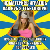 не матерись играешь как нуб я тебе говорю нуб это не оскорбления ну хватит врать читами пользваеся