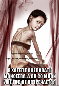  я хотел поцеловать моисеева, а он со мной уже год не встречается
