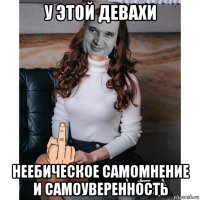 у этой девахи неебическое самомнение и самоуверенность