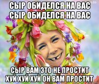 сыр обиделся на вас сыр обиделся на вас сыр вам это не простит хуй хуй хуй он вам простит