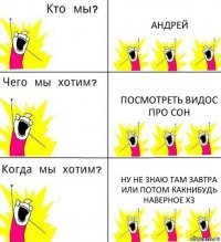 АНДРЕЙ ПОСМОТРЕТЬ ВИДОС ПРО СОН ну не знаю там завтра или потом какнибудь наверное хз