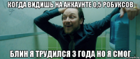 когда видишь на аккаунте 0,5 робуксов блин я трудился 3 года но я смог