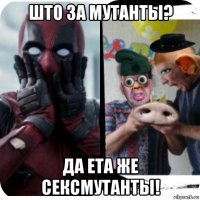 што за мутанты? да ета же сексмутанты!