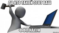 да кто такой этот ваш ффп нахуй