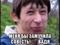  меня бы замучила совесть!©️вадя