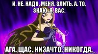 и. не. надо. меня. злить. а. то. знаю. я. вас. ага. щас. низачто. никогда.