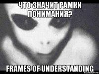 что значит рамки понимания? frames of understanding