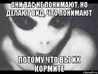 они вас не понимают, но делают вид, что понимают потому что вы их кормите
