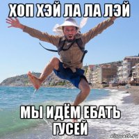 хоп хэй ла ла лэй мы идём ебать гусей