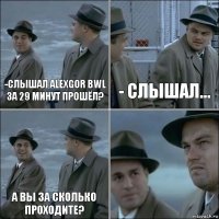 -Слышал AlexGor BWL за 29 минут прошёл? - Слышал... А вы за сколько проходите? 