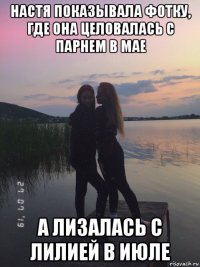 настя показывала фотку, где она целовалась с парнем в мае а лизалась с лилией в июле