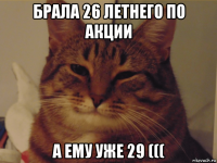 брала 26 летнего по акции а ему уже 29 (((