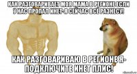 как разговаривает моя мама в регионе если у нас пропал инет-я сейчас всё разнесу! как разговариваю в регионе я- подключите инет плис!