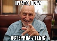 ну что, петух истерика у тебя?
