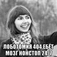  лоботомия 404.ебёт мозг нонстоп 24/7