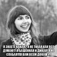  я знаете какая? я не тихая,как все думают! я башенная и дикая! я не слабая!!!я вам всем докажу!!
