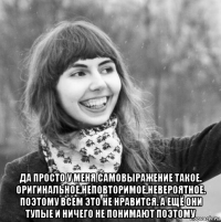  да просто у меня самовыражение такое. оригинальное,неповторимое,невероятное. поэтому всем это не нравится. а ещё они тупые и ничего не понимают поэтому