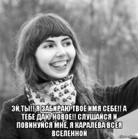  эй,ты!! я забираю твоё имя себе!! а тебе даю новое!! слушайся и повинуйся мне, я каралева всея вселенной
