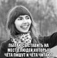  пытаюсь ставить на место людей,которые чёта пишут и чёта читают