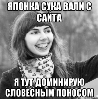 японка сука вали с сайта я тут доминирую словесным поносом