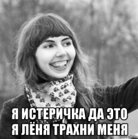  я истеричка да это я лёня трахни меня