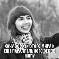  хочу все хуи этого мира и ещё параллельного себе в жопу