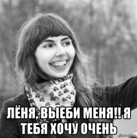  лёня, выеби меня!! я тебя хочу очень