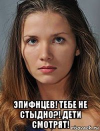  эпифнцев! тебе не стыдно?! дети смотрят!