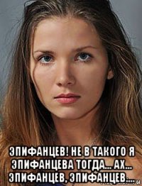  эпифанцев! не в такого я эпифанцева тогда... ах... эпифанцев, эпифанцев....