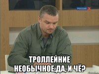  троллейние необычное,да, и чё?