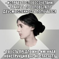 - исправьте словосочетание "трахнуть по голове", а то двусмысленность получается - то есть предложно-именная конструкция вас не спасает?