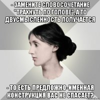 - замените словосочетание "трахнуть по голове", а то двусмысленность получается - то есть предложно-именная конструкция вас не спасает?