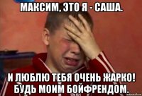 максим, это я - саша. и люблю тебя очень жарко! будь моим бойфрендом.