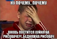 ну почему.. почему вновь постится хуйня на рисоваче?!..бедняжка рисовач