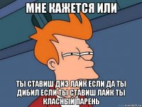 мне кажется или ты ставиш диз лайк если да ты дибил если ты ставиш лайк ты класный парень