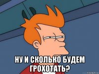  ну и сколько будем грохотать?