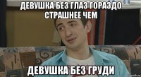 девушка без глаз гораздо страшнее чем девушка без груди