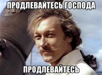 продлевайтесь господа продлевайтесь
