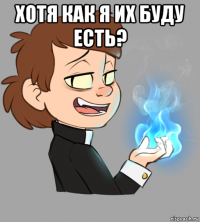 хотя как я их буду есть? 