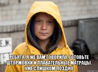  ребята, я же вам говорила. готовьте штормовки и плавательные матрацы. уже слишком поздно