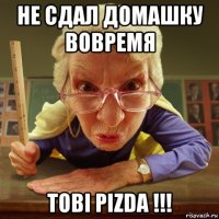 не сдал домашку вовремя tobi pizda !!!