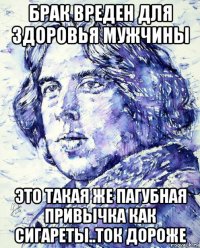 брак вреден для здоровья мужчины это такая же пагубная привычка как сигареты..ток дороже