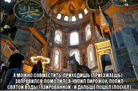  а можно совместить. приходишь (приезжаешь) - заправился, помолился, купил пирожок, попил святой воды газированной - и дальше пошёл (поехал)